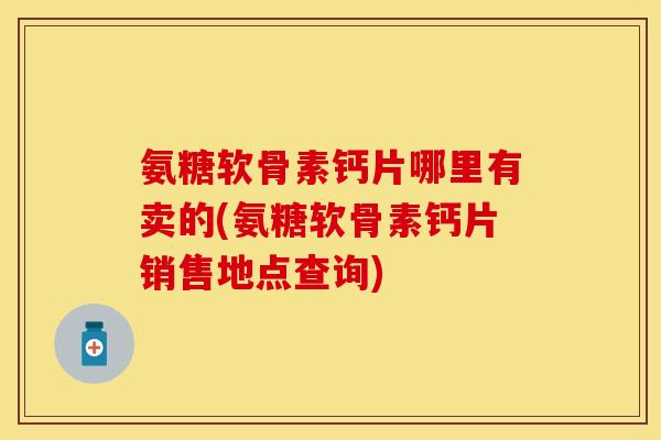 氨糖软骨素钙片哪里有卖的(氨糖软骨素钙片销售地点查询)-第1张图片-关节保镖