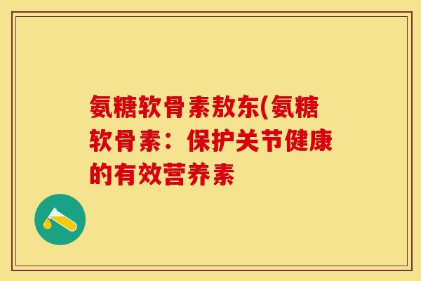 氨糖软骨素敖东(氨糖软骨素：保护关节健康的有效营养素-第1张图片-关节保镖