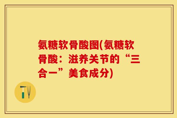 氨糖软骨酸图(氨糖软骨酸：滋养关节的“三合一”美食成分)-第1张图片-关节保镖