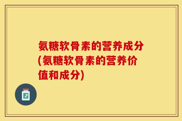 氨糖软骨素的营养成分(氨糖软骨素的营养价值和成分)-第1张图片-关节保镖