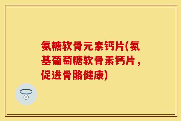 氨糖软骨元素钙片(氨基葡萄糖软骨素钙片，促进骨骼健康)-第1张图片-关节保镖