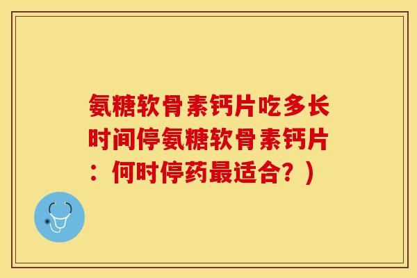 氨糖软骨素钙片吃多长时间停氨糖软骨素钙片：何时停药最适合？)-第1张图片-关节保镖