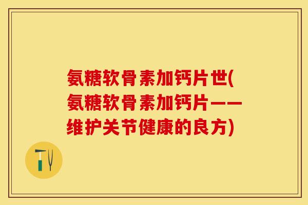 氨糖软骨素加钙片世(氨糖软骨素加钙片——维护关节健康的良方)-第1张图片-关节保镖