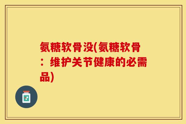 氨糖软骨没(氨糖软骨：维护关节健康的必需品)-第1张图片-关节保镖