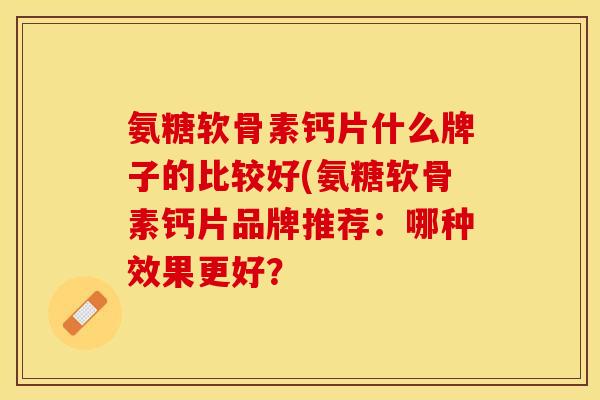 氨糖软骨素钙片什么牌子的比较好(氨糖软骨素钙片品牌推荐：哪种效果更好？-第1张图片-关节保镖