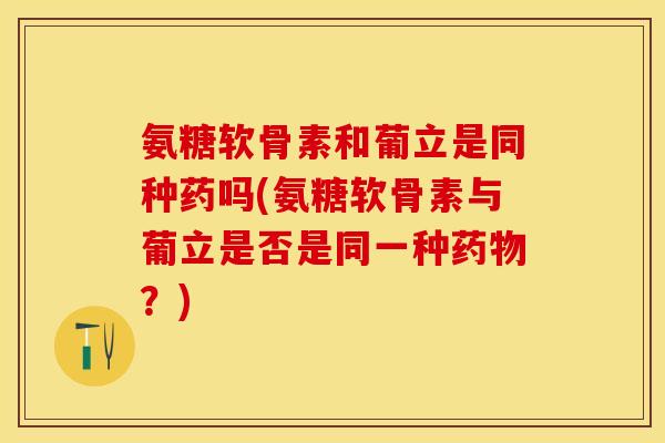 氨糖软骨素和葡立是同种药吗(氨糖软骨素与葡立是否是同一种药物？)-第1张图片-关节保镖