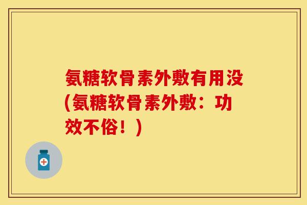 氨糖软骨素外敷有用没(氨糖软骨素外敷：功效不俗！)-第1张图片-关节保镖