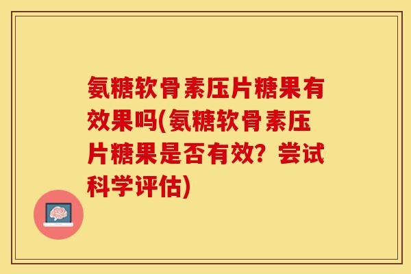 氨糖软骨素压片糖果有效果吗(氨糖软骨素压片糖果是否有效？尝试科学评估)-第1张图片-关节保镖