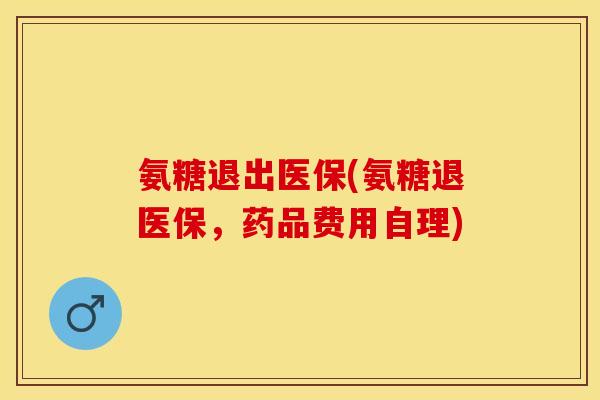 氨糖退出医保(氨糖退医保，药品费用自理)-第1张图片-关节保镖