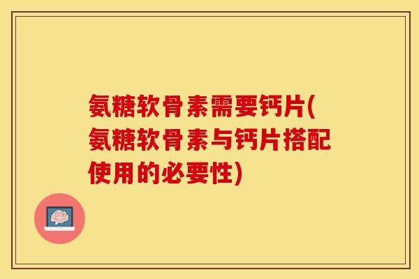 氨糖软骨素需要钙片(氨糖软骨素与钙片搭配使用的必要性)-第1张图片-关节保镖