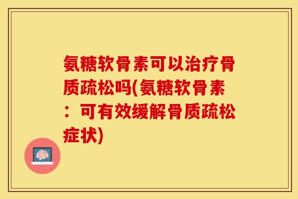 氨糖软骨素可以治疗骨质疏松吗(氨糖软骨素：可有效缓解骨质疏松症状)-第1张图片-关节保镖
