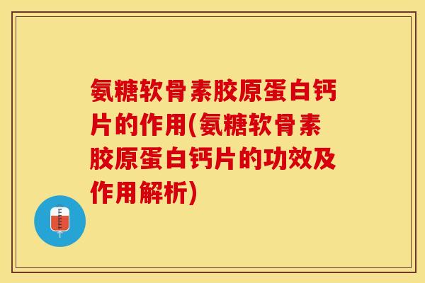氨糖软骨素胶原蛋白钙片的作用(氨糖软骨素胶原蛋白钙片的功效及作用解析)-第1张图片-关节保镖