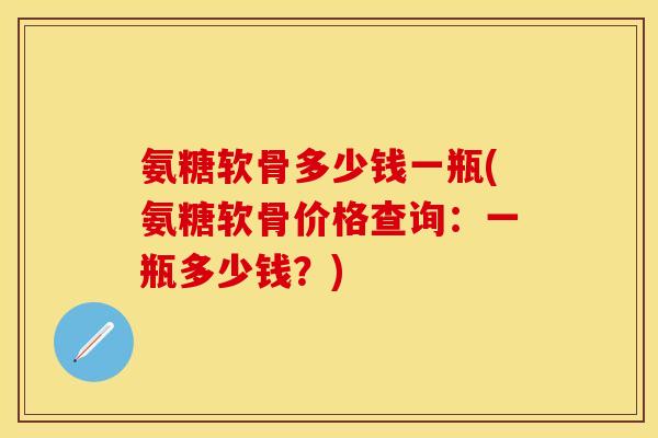 氨糖软骨多少钱一瓶(氨糖软骨价格查询：一瓶多少钱？)-第1张图片-关节保镖