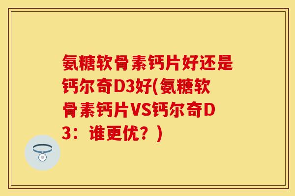 氨糖软骨素钙片好还是钙尔奇D3好(氨糖软骨素钙片VS钙尔奇D3：谁更优？)-第1张图片-关节保镖