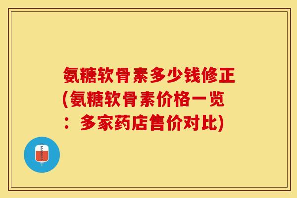氨糖软骨素多少钱修正(氨糖软骨素价格一览：多家药店售价对比)-第1张图片-关节保镖