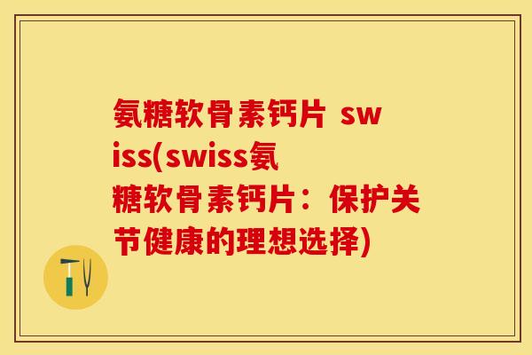 氨糖软骨素钙片 swiss(swiss氨糖软骨素钙片：保护关节健康的理想选择)-第1张图片-关节保镖