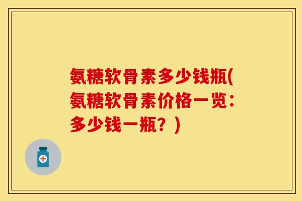 氨糖软骨素多少钱瓶(氨糖软骨素价格一览：多少钱一瓶？)-第1张图片-关节保镖