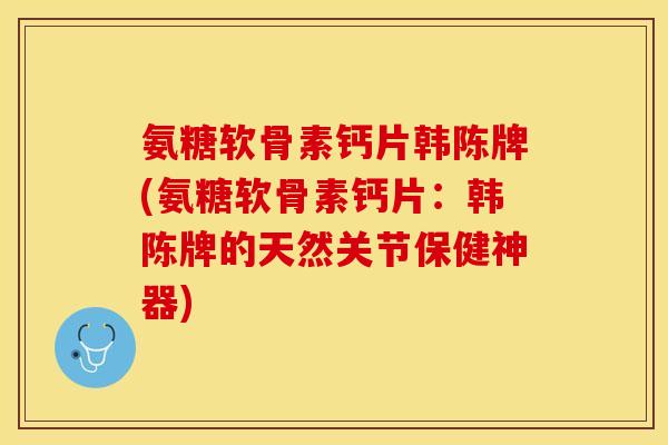 氨糖软骨素钙片韩陈牌(氨糖软骨素钙片：韩陈牌的天然关节保健神器)-第1张图片-关节保镖