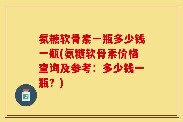氨糖软骨素一瓶多少钱一瓶(氨糖软骨素价格查询及参考：多少钱一瓶？)-第1张图片-关节保镖