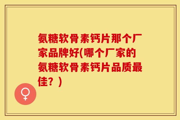 氨糖软骨素钙片那个厂家品牌好(哪个厂家的氨糖软骨素钙片品质最佳？)-第1张图片-关节保镖