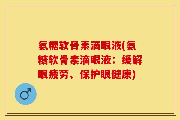 氨糖软骨素滴眼液(氨糖软骨素滴眼液：缓解眼疲劳、保护眼健康)-第1张图片-关节保镖