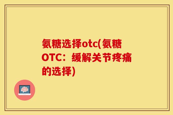氨糖选择otc(氨糖OTC：缓解关节疼痛的选择)-第1张图片-关节保镖