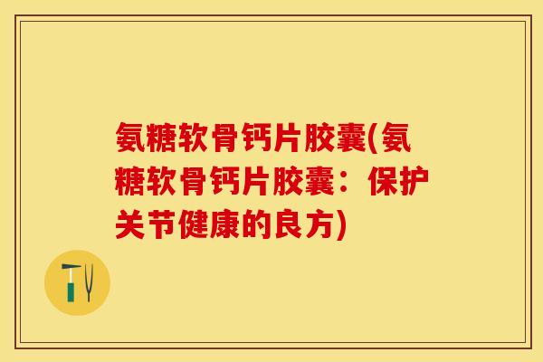 氨糖软骨钙片胶囊(氨糖软骨钙片胶囊：保护关节健康的良方)-第1张图片-关节保镖