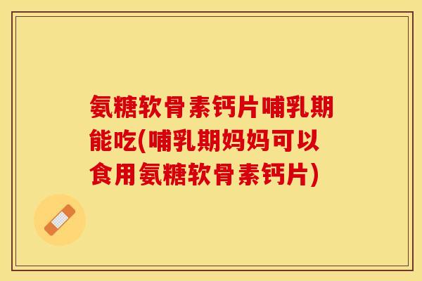 氨糖软骨素钙片哺乳期能吃(哺乳期妈妈可以食用氨糖软骨素钙片)-第1张图片-关节保镖