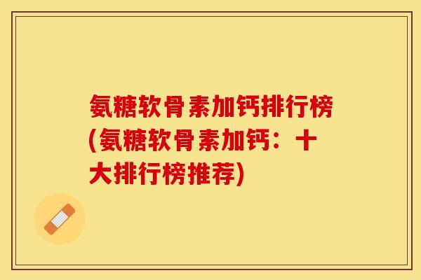 氨糖软骨素加钙排行榜(氨糖软骨素加钙：十大排行榜推荐)-第1张图片-关节保镖