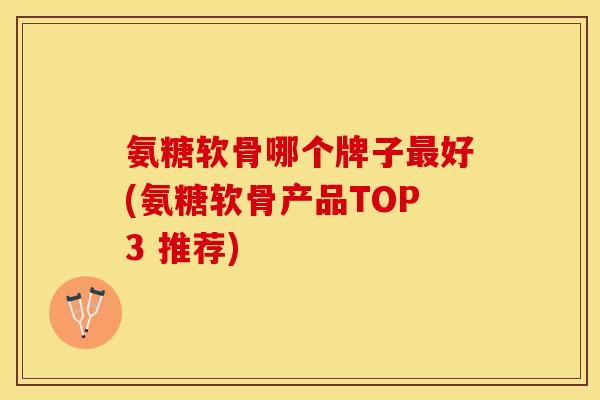 氨糖软骨哪个牌子最好(氨糖软骨产品TOP3 推荐)-第1张图片-关节保镖