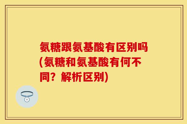 氨糖跟氨基酸有区别吗(氨糖和氨基酸有何不同？解析区别)-第1张图片-关节保镖
