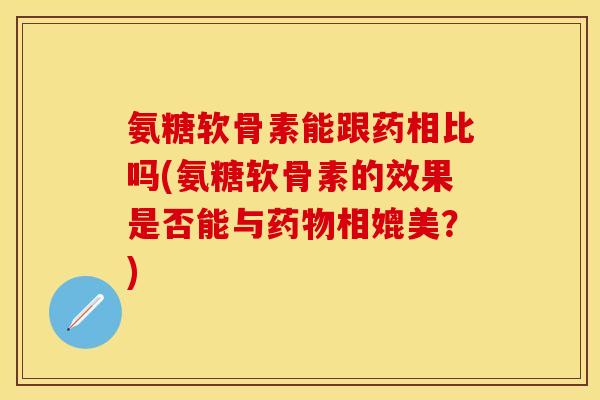 氨糖软骨素能跟药相比吗(氨糖软骨素的效果是否能与药物相媲美？)-第1张图片-关节保镖
