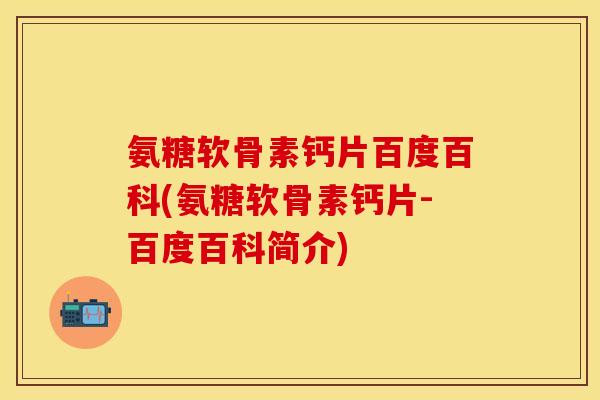 氨糖软骨素钙片百度百科(氨糖软骨素钙片-百度百科简介)-第1张图片-关节保镖