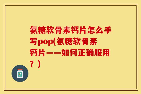 氨糖软骨素钙片怎么手写pop(氨糖软骨素钙片——如何正确服用？)-第1张图片-关节保镖