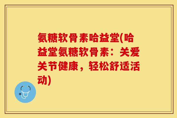 氨糖软骨素哈益堂(哈益堂氨糖软骨素：关爱关节健康，轻松舒适活动)-第1张图片-关节保镖
