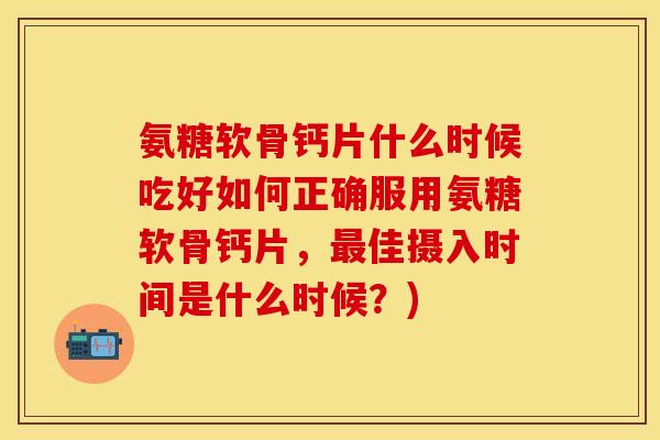 氨糖软骨钙片什么时候吃好如何正确服用氨糖软骨钙片，最佳摄入时间是什么时候？)-第1张图片-关节保镖