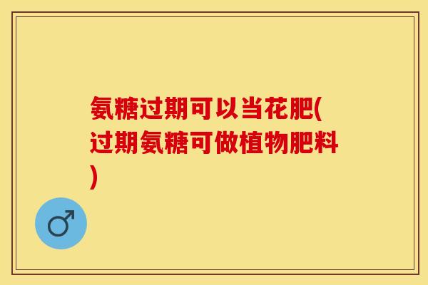 氨糖过期可以当花肥(过期氨糖可做植物肥料)-第1张图片-关节保镖
