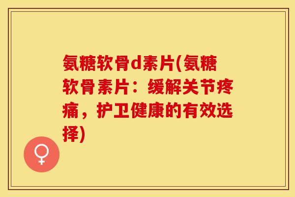 氨糖软骨d素片(氨糖软骨素片：缓解关节疼痛，护卫健康的有效选择)-第1张图片-关节保镖