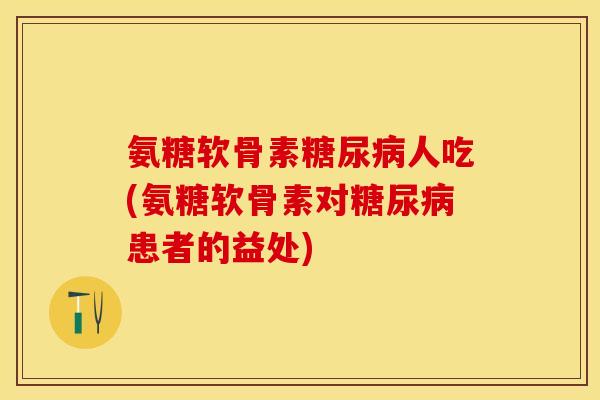 氨糖软骨素糖尿病人吃(氨糖软骨素对糖尿病患者的益处)-第1张图片-关节保镖