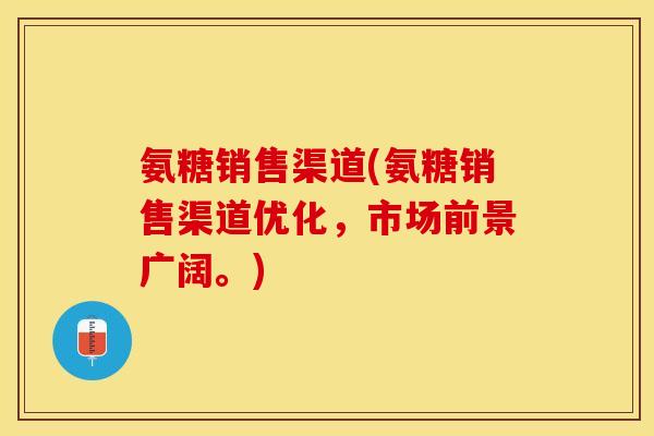 氨糖销售渠道(氨糖销售渠道优化，市场前景广阔。)-第1张图片-关节保镖