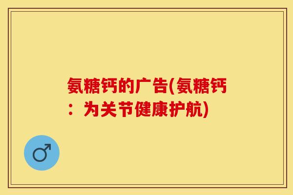 氨糖钙的广告(氨糖钙：为关节健康护航)-第1张图片-关节保镖