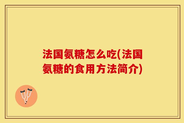 法国氨糖怎么吃(法国氨糖的食用方法简介)-第1张图片-关节保镖