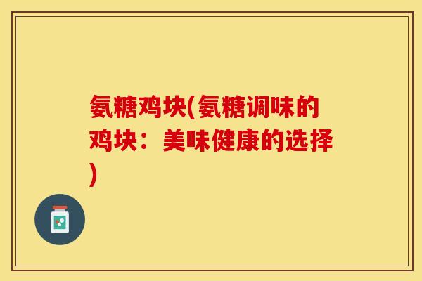 氨糖鸡块(氨糖调味的鸡块：美味健康的选择)-第1张图片-关节保镖