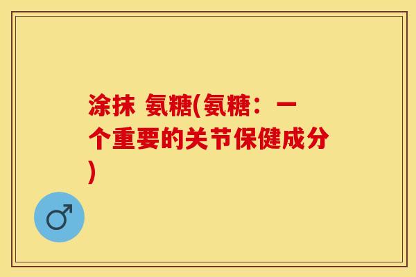 涂抹 氨糖(氨糖：一个重要的关节保健成分)-第1张图片-关节保镖