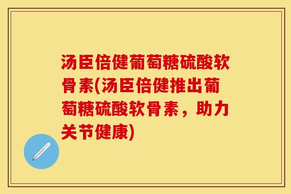 汤臣倍健葡萄糖硫酸软骨素(汤臣倍健推出葡萄糖硫酸软骨素，助力关节健康)-第1张图片-关节保镖