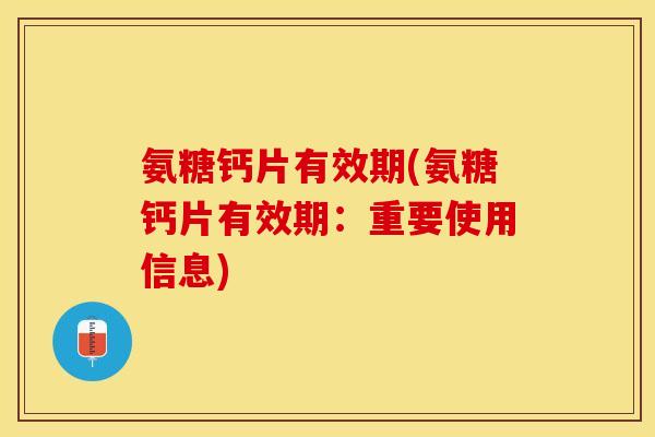 氨糖钙片有效期(氨糖钙片有效期：重要使用信息)-第1张图片-关节保镖
