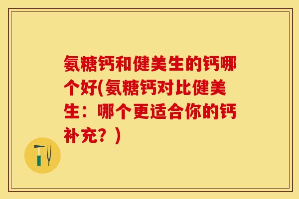 氨糖钙和健美生的钙哪个好(氨糖钙对比健美生：哪个更适合你的钙补充？)-第1张图片-关节保镖