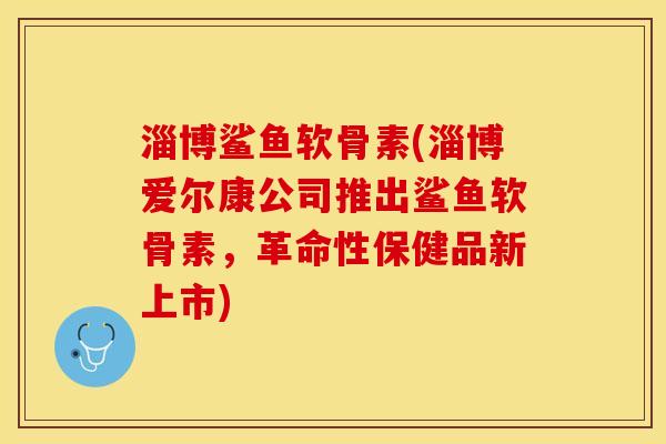 淄博鲨鱼软骨素(淄博爱尔康公司推出鲨鱼软骨素，革命性保健品新上市)-第1张图片-关节保镖