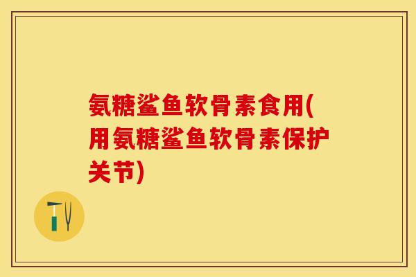 氨糖鲨鱼软骨素食用(用氨糖鲨鱼软骨素保护关节)-第1张图片-关节保镖