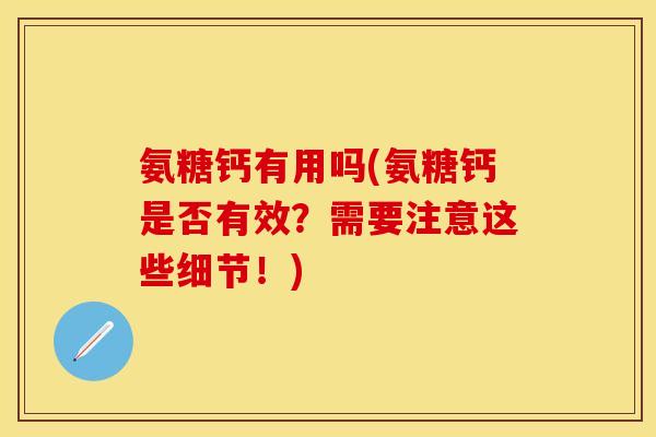 氨糖钙有用吗(氨糖钙是否有效？需要注意这些细节！)-第1张图片-关节保镖